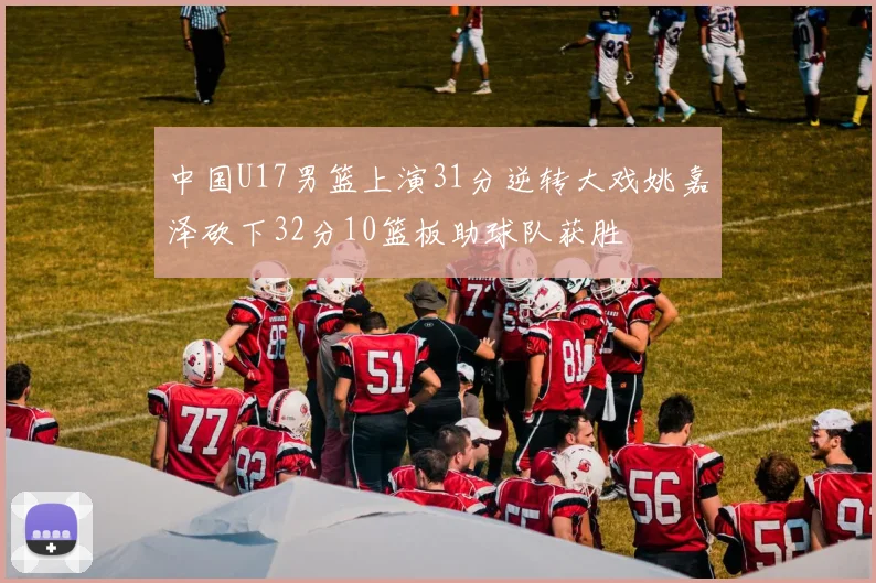 中国U17男篮上演31分逆转大戏姚嘉泽砍下32分10篮板助球队获胜