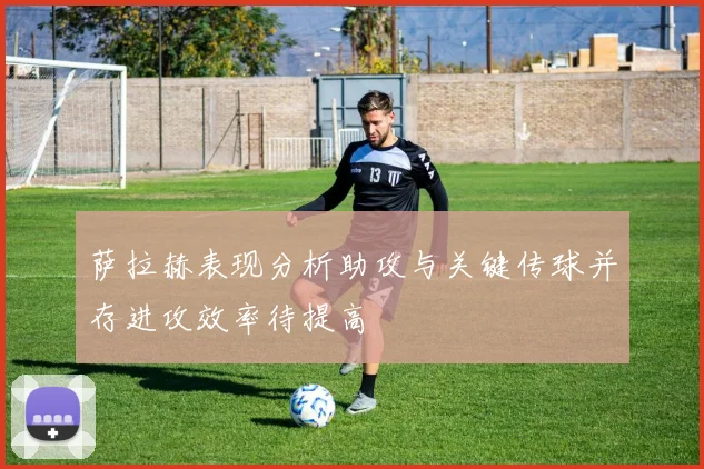 萨拉赫表现分析助攻与关键传球并存进攻效率待提高