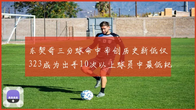 东契奇三分球命中率创历史新低仅323成为出手10次以上球员中最低纪录