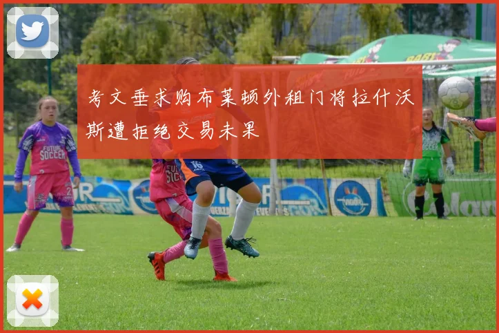 考文垂求购布莱顿外租门将拉什沃斯遭拒绝交易未果