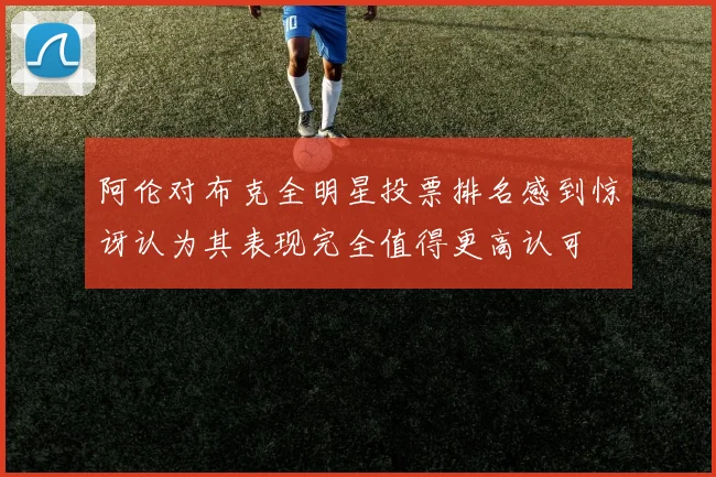 阿伦对布克全明星投票排名感到惊讶认为其表现完全值得更高认可