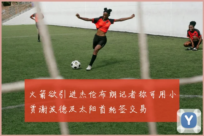 火箭欲引进杰伦布朗记者称可用小贾谢泼德及太阳首轮签交易