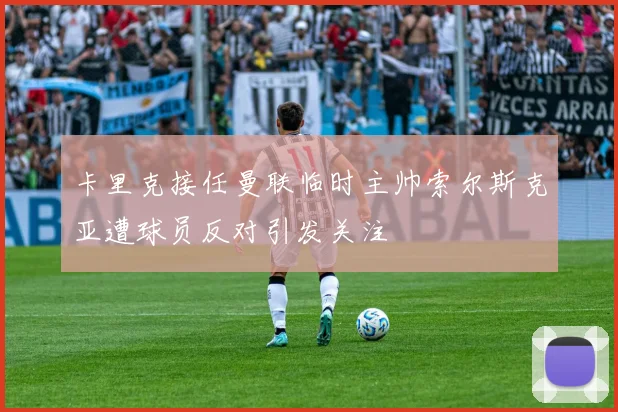 卡里克接任曼联临时主帅索尔斯克亚遭球员反对引发关注