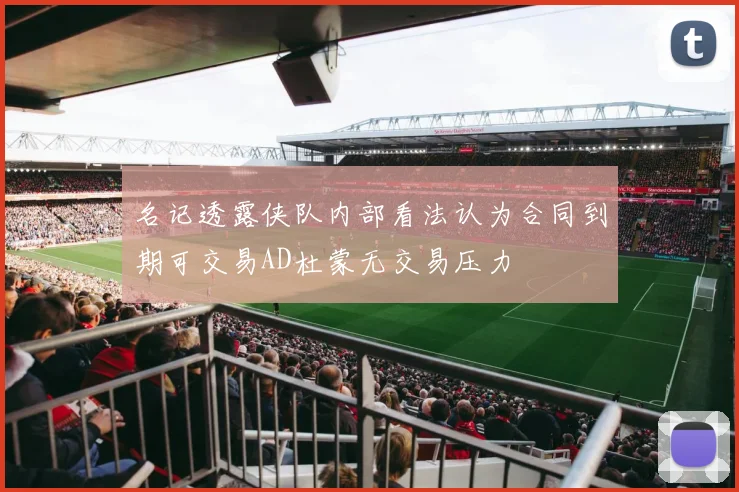 名记透露侠队内部看法认为合同到期可交易AD杜蒙无交易压力