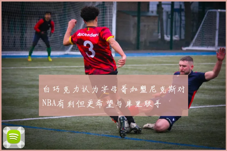 白巧克力认为字母哥加盟尼克斯对NBA有利但更希望与库里联手