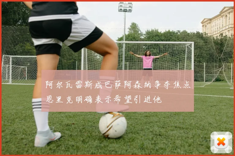 阿尔瓦雷斯成巴萨阿森纳争夺焦点恩里克明确表示希望引进他
