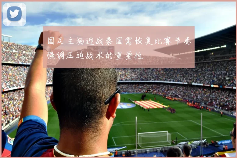 国足主场迎战泰国需恢复比赛节奏强调压迫战术的重要性