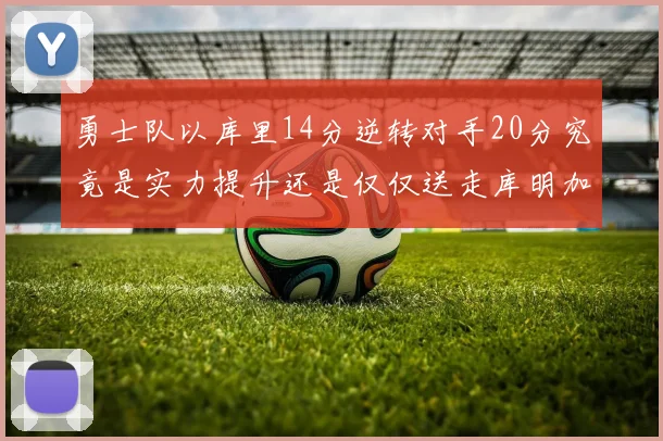 勇士队以库里14分逆转对手20分究竟是实力提升还是仅仅送走库明加的结果