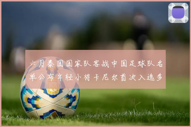 六月泰国国家队客战中国足球队名单公布年轻小将卡尼尔首次入选多名经验丰富老将随队出征
