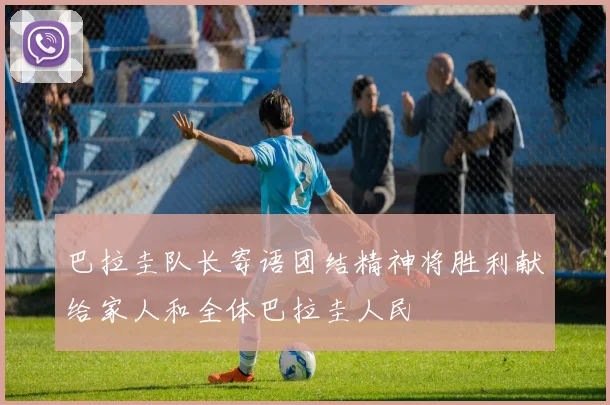 巴拉圭队长寄语团结精神将胜利献给家人和全体巴拉圭人民