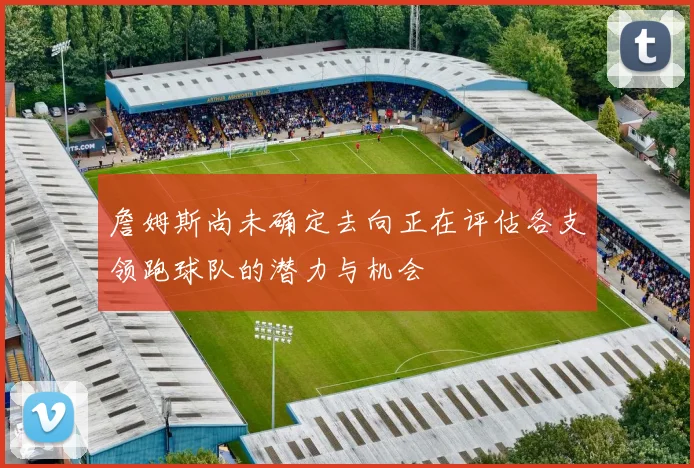 詹姆斯尚未确定去向正在评估各支领跑球队的潜力与机会