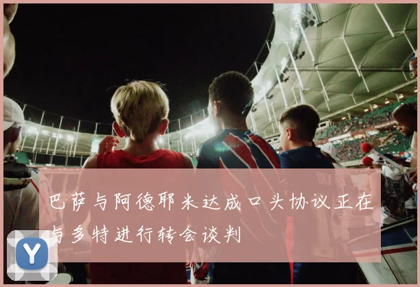 巴萨与阿德耶米达成口头协议正在与多特进行转会谈判