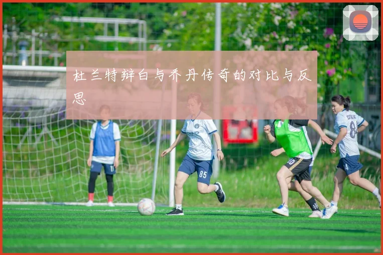 杜兰特辩白与乔丹传奇的对比与反思