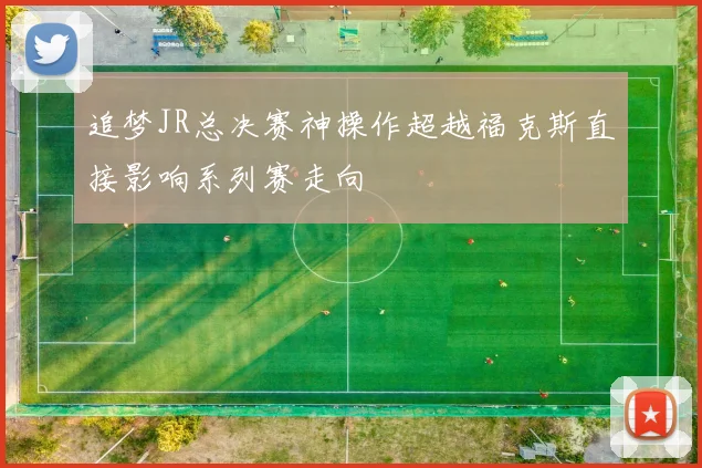 追梦JR总决赛神操作超越福克斯直接影响系列赛走向