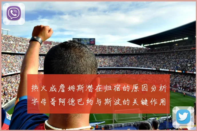 热火成詹姆斯潜在归宿的原因分析字母哥阿德巴约与斯波的关键作用