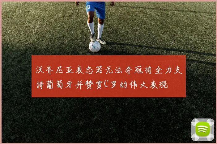 沃齐尼亚表态若无法夺冠将全力支持葡萄牙并赞赏C罗的伟大表现