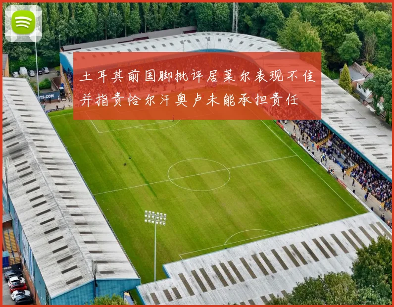 土耳其前国脚批评居莱尔表现不佳并指责恰尔汗奥卢未能承担责任