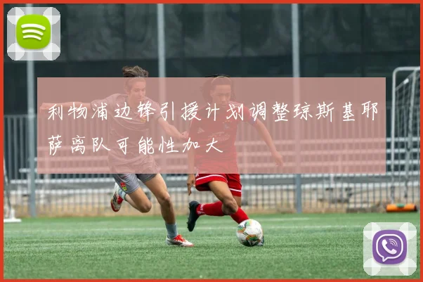 利物浦边锋引援计划调整琼斯基耶萨离队可能性加大