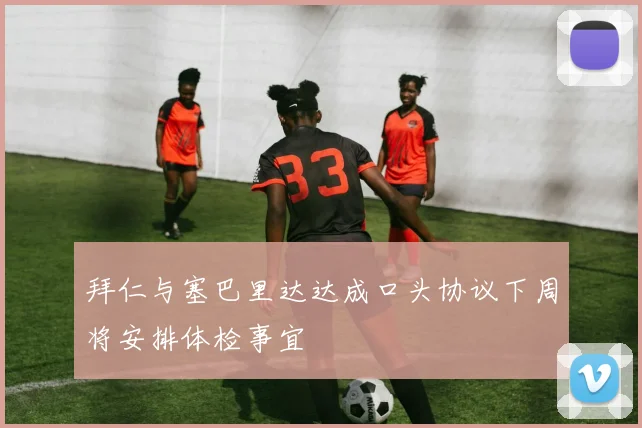 拜仁与塞巴里达达成口头协议下周将安排体检事宜