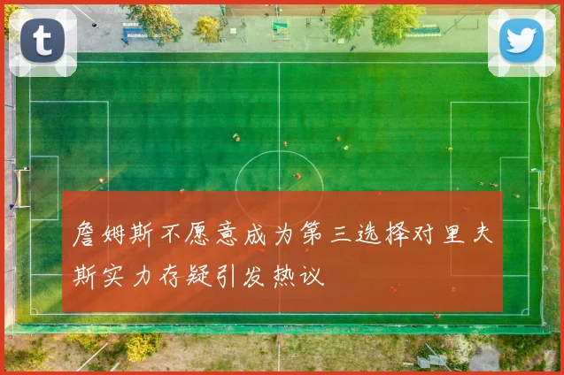 詹姆斯不愿意成为第三选择对里夫斯实力存疑引发热议