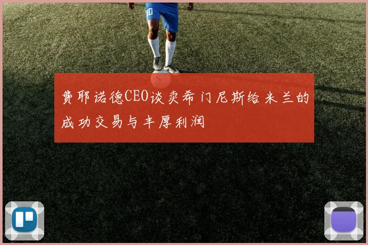 费耶诺德CEO谈卖希门尼斯给米兰的成功交易与丰厚利润