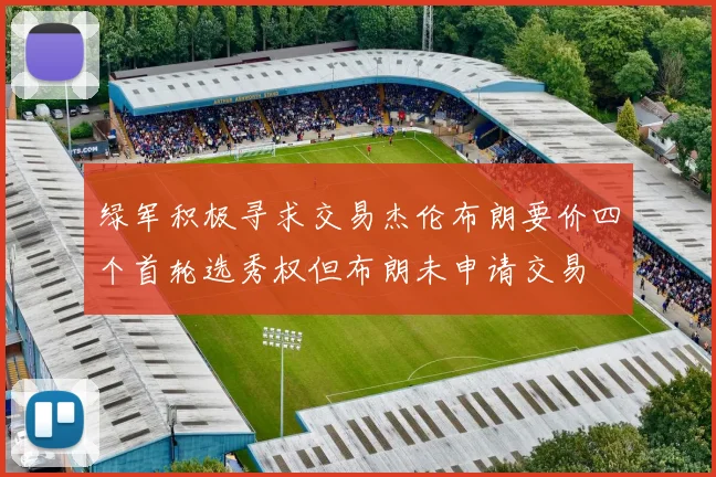 绿军积极寻求交易杰伦布朗要价四个首轮选秀权但布朗未申请交易