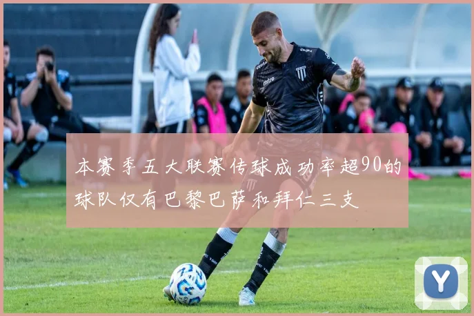 本赛季五大联赛传球成功率超90的球队仅有巴黎巴萨和拜仁三支