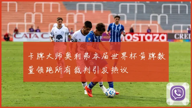 卡牌大师奥利弗本届世界杯黄牌数量领跑所有裁判引发热议