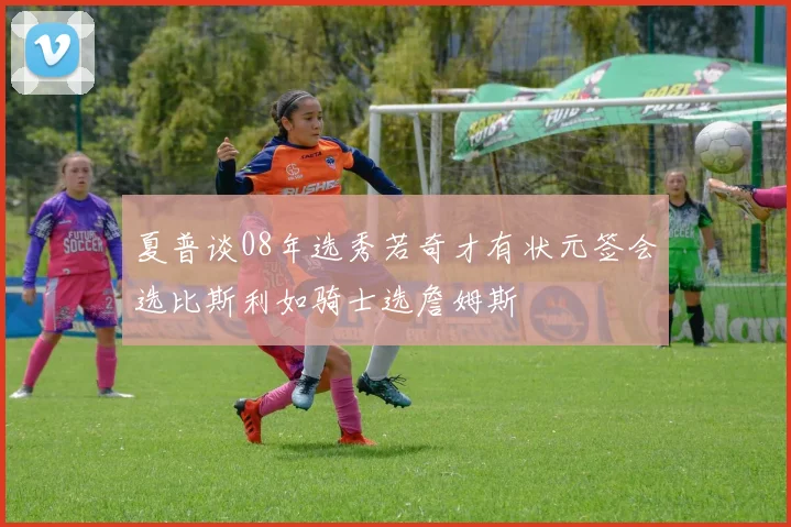 夏普谈08年选秀若奇才有状元签会选比斯利如骑士选詹姆斯