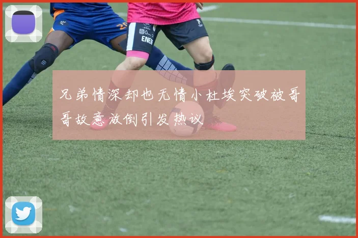 兄弟情深却也无情小杜埃突破被哥哥故意放倒引发热议