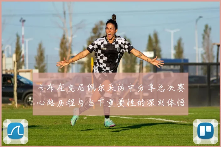 卡布在克尼佩尔采访中分享总决赛心路历程与当下重要性的深刻体悟