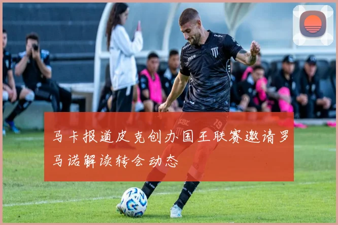 马卡报道皮克创办国王联赛邀请罗马诺解读转会动态